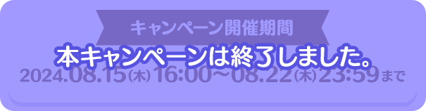 キャンペーン開催期間 2024年8月15日(木)16時から8月22日23時59分まで